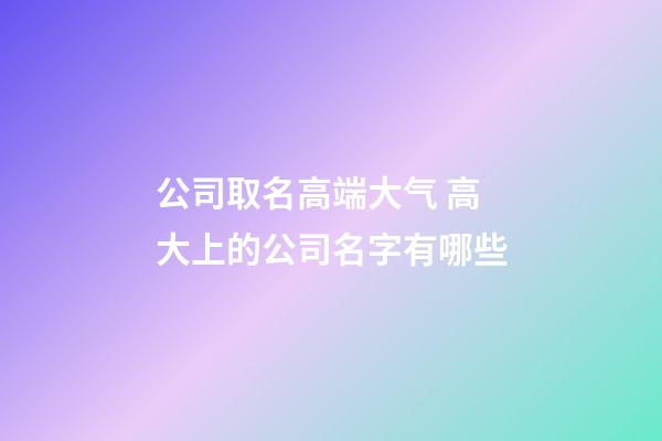 公司取名高端大气 高大上的公司名字有哪些